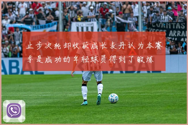 止步次轮却收获成长麦丹认为本赛季是成功的年轻球员得到了锻炼