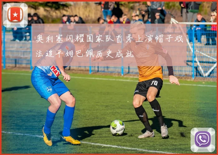 奥利塞闪耀国家队首秀上演帽子戏法追平姆巴佩历史成就