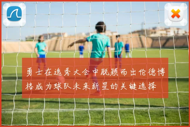 勇士在选秀大会中脱颖而出伦德博格成为球队未来新星的关键选择