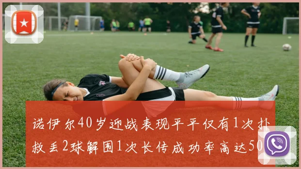 诺伊尔40岁迎战表现平平仅有1次扑救丢2球解围1次长传成功率高达50