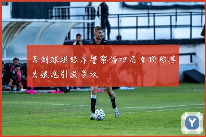 马刺球迷怒斥警察偏袒尼克斯称其为娘炮引发争议