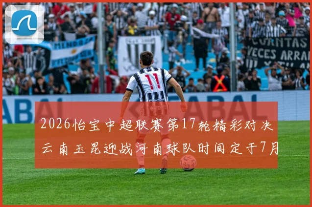 2026怡宝中超联赛第17轮精彩对决云南玉昆迎战河南球队时间定于7月3日晚上20点