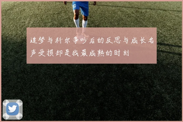 追梦与科尔争吵后的反思与成长名声受损却是我最成熟的时刻
