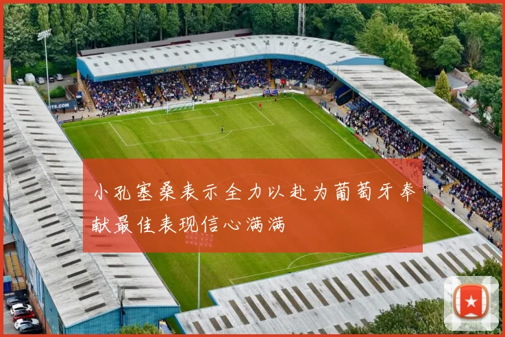 小孔塞桑表示全力以赴为葡萄牙奉献最佳表现信心满满