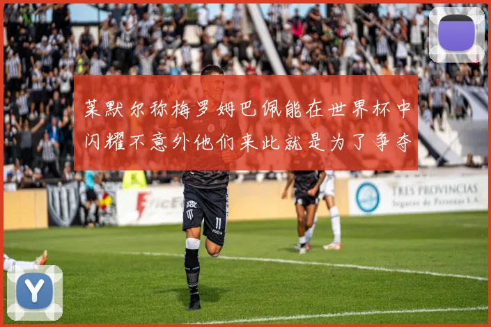 莱默尔称梅罗姆巴佩能在世界杯中闪耀不意外他们来此就是为了争夺最佳球员