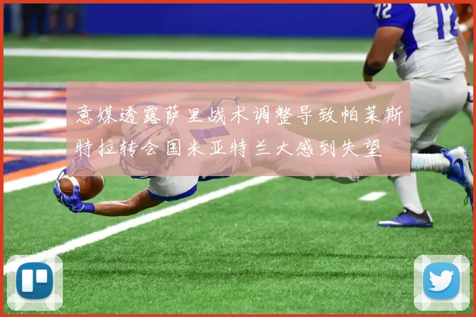 意媒透露萨里战术调整导致帕莱斯特拉转会国米亚特兰大感到失望