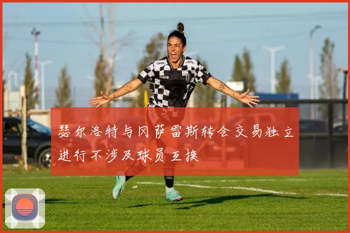瑟尔洛特与冈萨雷斯转会交易独立进行不涉及球员互换