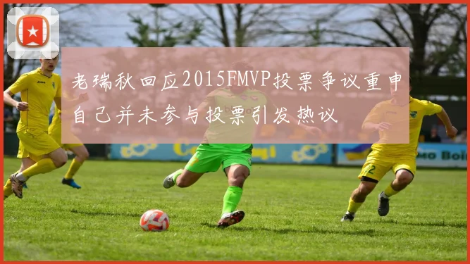 老瑞秋回应2015FMVP投票争议重申自己并未参与投票引发热议