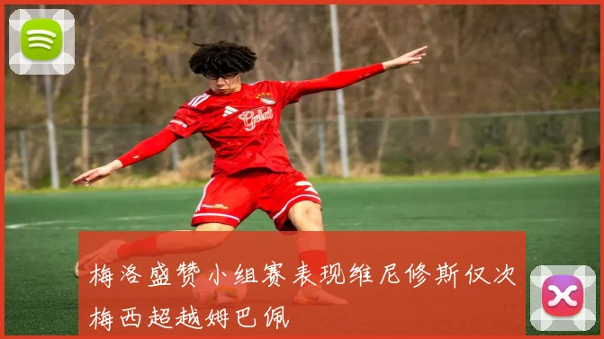 梅洛盛赞小组赛表现维尼修斯仅次梅西超越姆巴佩