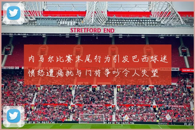 内马尔比赛末尾行为引发巴西球迷愤怒遭痛批与门将争吵令人失望