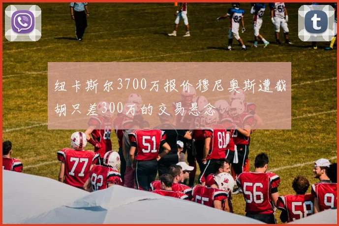 纽卡斯尔3700万报价穆尼奥斯遭截胡只差300万的交易悬念