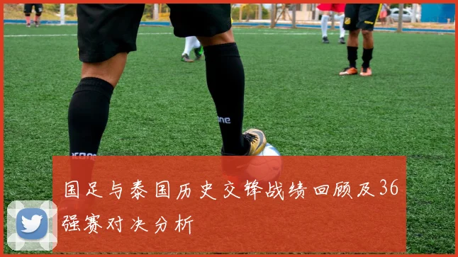 国足与泰国历史交锋战绩回顾及36强赛对决分析