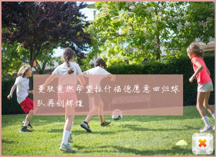 曼联重燃希望拉什福德愿意回归球队再创辉煌