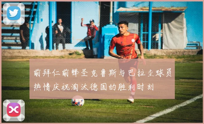 前拜仁前锋圣克鲁斯与巴拉圭球员热情庆祝淘汰德国的胜利时刻