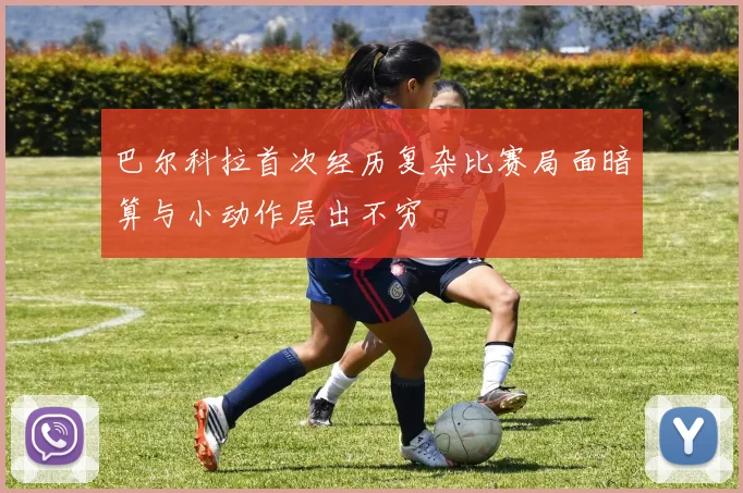 巴尔科拉首次经历复杂比赛局面暗算与小动作层出不穷