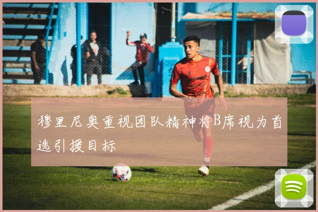 穆里尼奥重视团队精神将B席视为首选引援目标