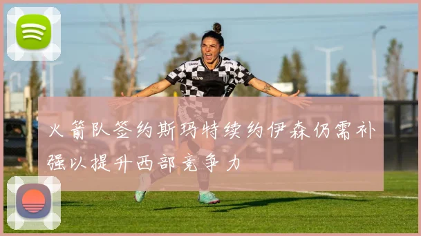 火箭队签约斯玛特续约伊森仍需补强以提升西部竞争力