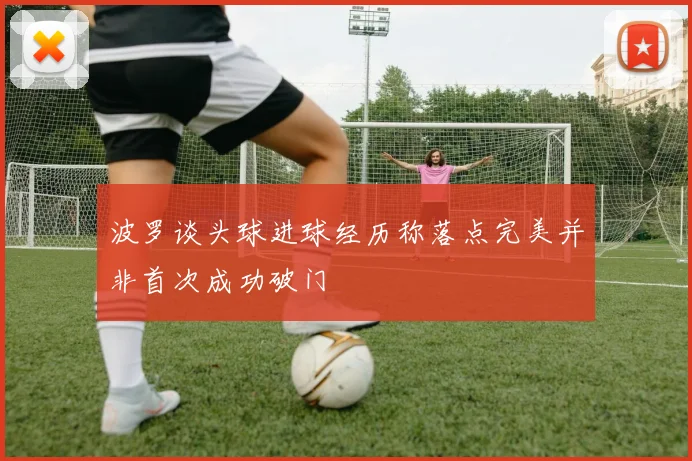 波罗谈头球进球经历称落点完美并非首次成功破门